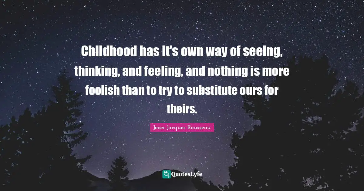 Childhood has it's own way of seeing, thinking, and feeling, and nothing is more foolish than to try to substitute ours for theirs.