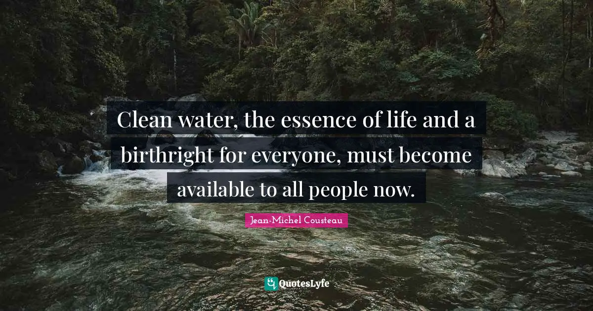 Available Quotes: "Clean water, the essence of life and a birthright for everyone, must become available to all people now."