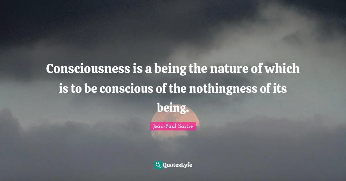 Consciousness is a being the nature of which is to be conscious of the nothingness of its being.