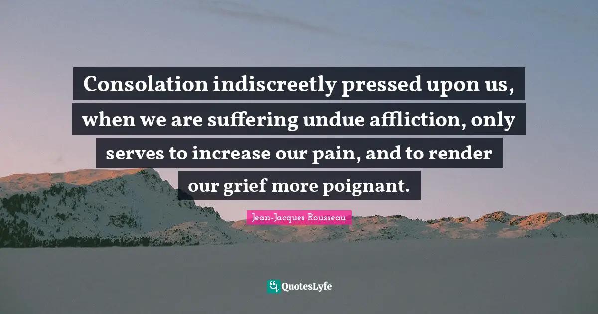 Consolation indiscreetly pressed upon us, when we are suffering undue affliction, only serves to increase our pain, and to render our grief more poignant.