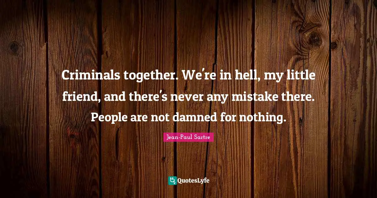 Criminals together. We're in hell, my little friend, and there's never any mistake there. People are not damned for nothing.