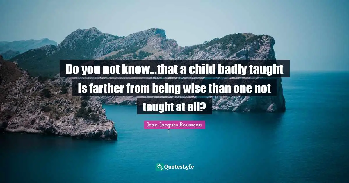 Do you not know...that a child badly taught is farther from being wise than one not taught at all?