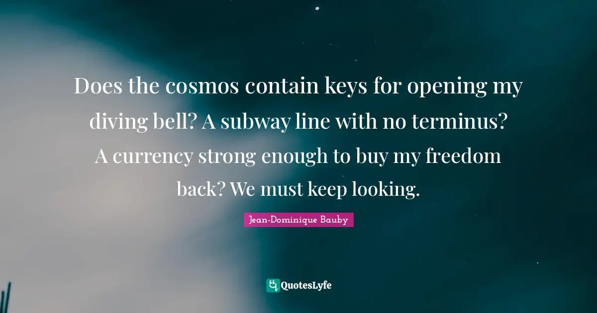 Does the cosmos contain keys for opening my diving bell? A subway line with no terminus? A currency strong enough to buy my freedom back? We must keep looking.