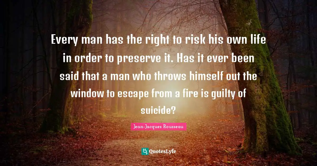 Every man has the right to risk his own life in order to preserve it. Has it ever been said that a man who throws himself out the window to escape from a fire is guilty of suicide?