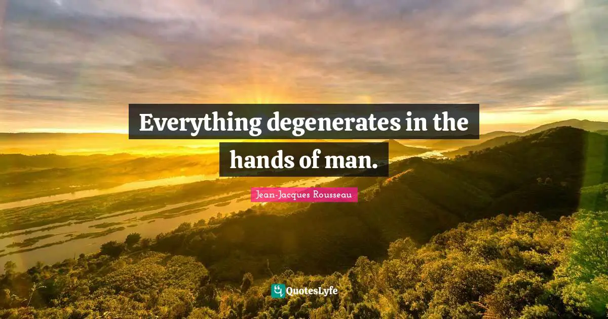 Everything degenerates in the hands of man.