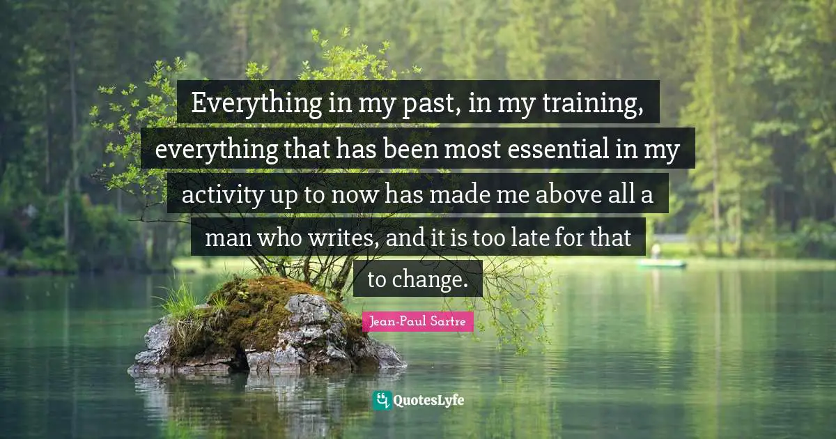 Everything in my past, in my training, everything that has been most essential in my activity up to now has made me above all a man who writes, and it is too late for that to change.
