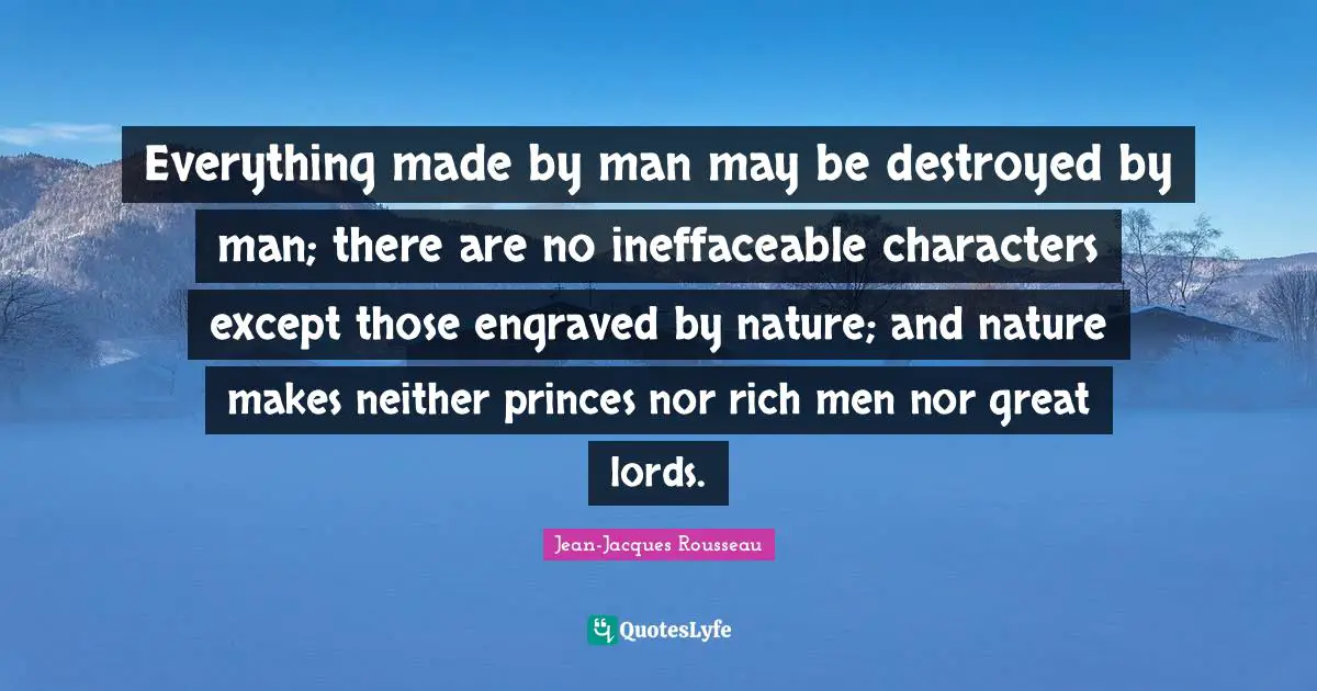 Everything made by man may be destroyed by man; there are no ineffaceable characters except those engraved by nature; and nature makes neither princes nor rich men nor great lords.