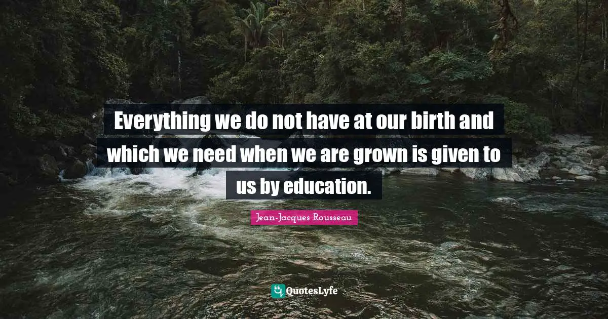 Everything we do not have at our birth and which we need when we are grown is given to us by education.