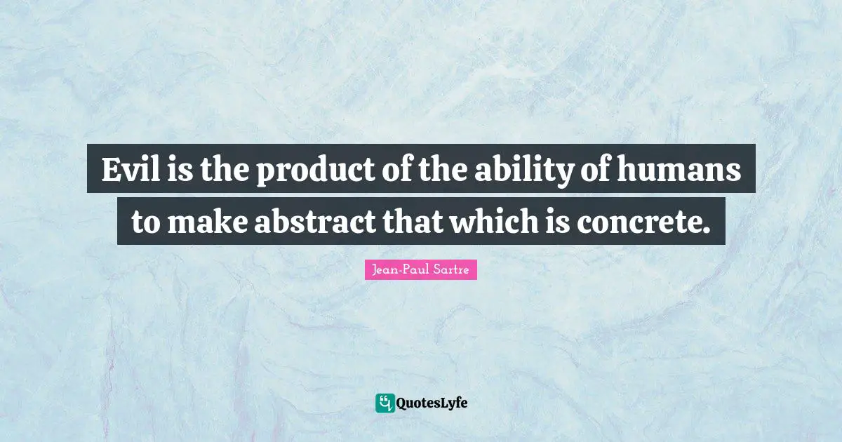 Jean-Paul Sartre Quotes: "Evil is the product of the ability of humans to make abstract that which is concrete."