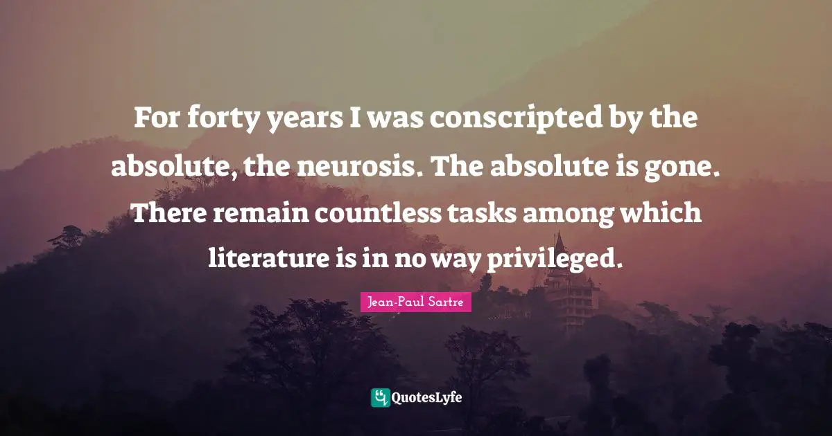 For forty years I was conscripted by the absolute, the neurosis. The absolute is gone. There remain countless tasks among which literature is in no way privileged.