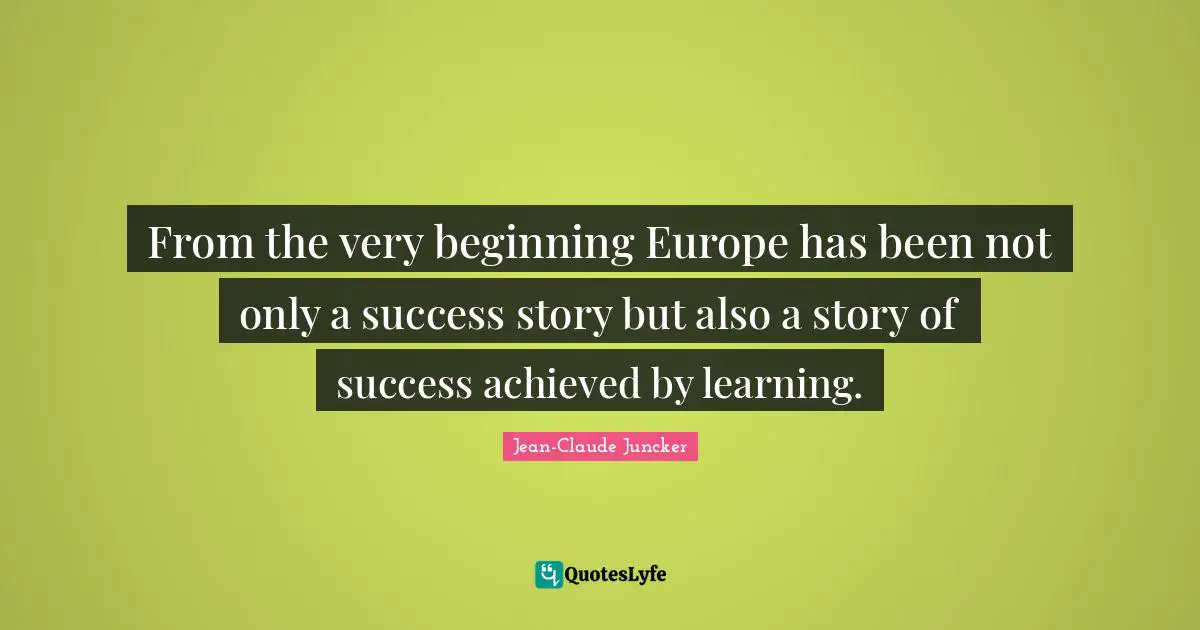 From the very beginning Europe has been not only a success story but also a story of success achieved by learning.