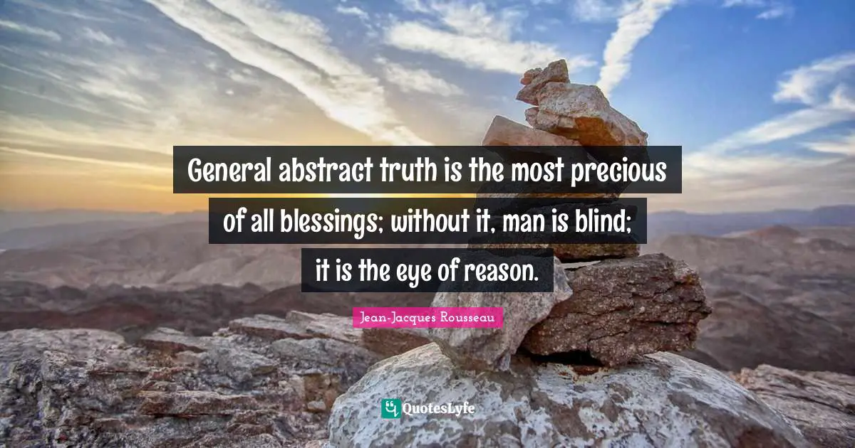 General abstract truth is the most precious of all blessings; without it, man is blind; it is the eye of reason.