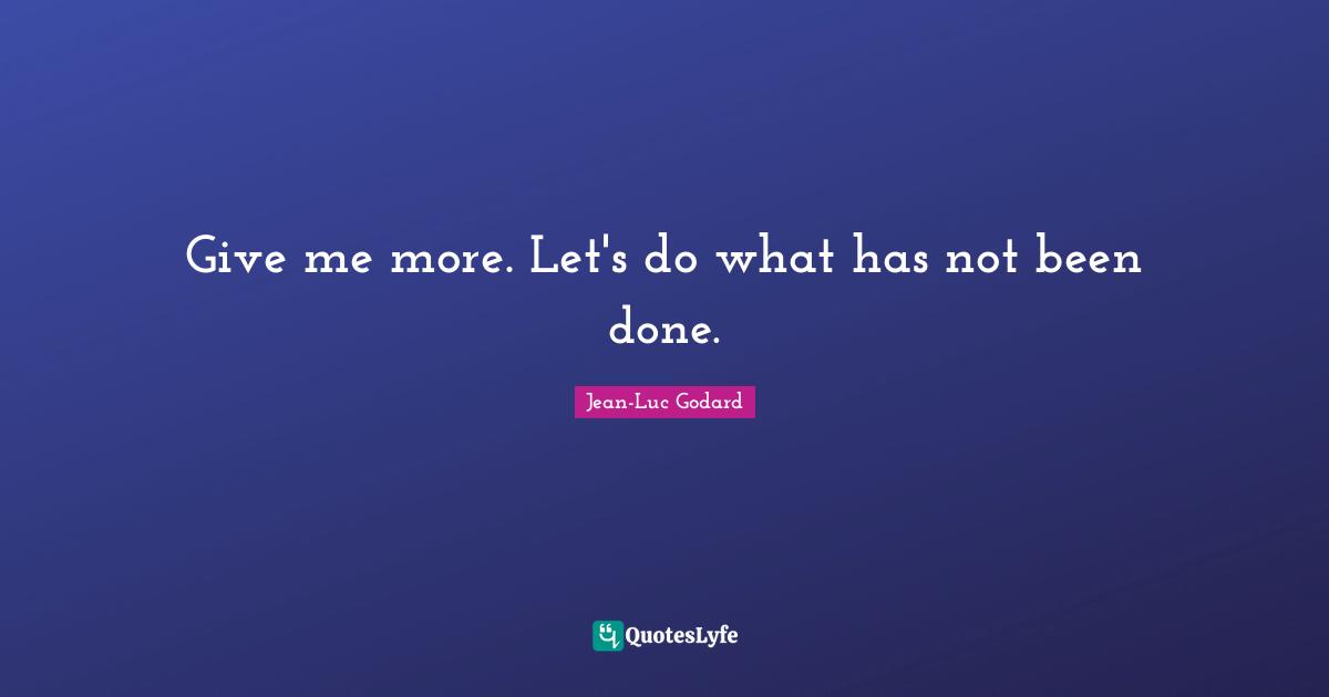 Jean-Luc Godard Quotes: "Give me more. Let's do what has not been done."