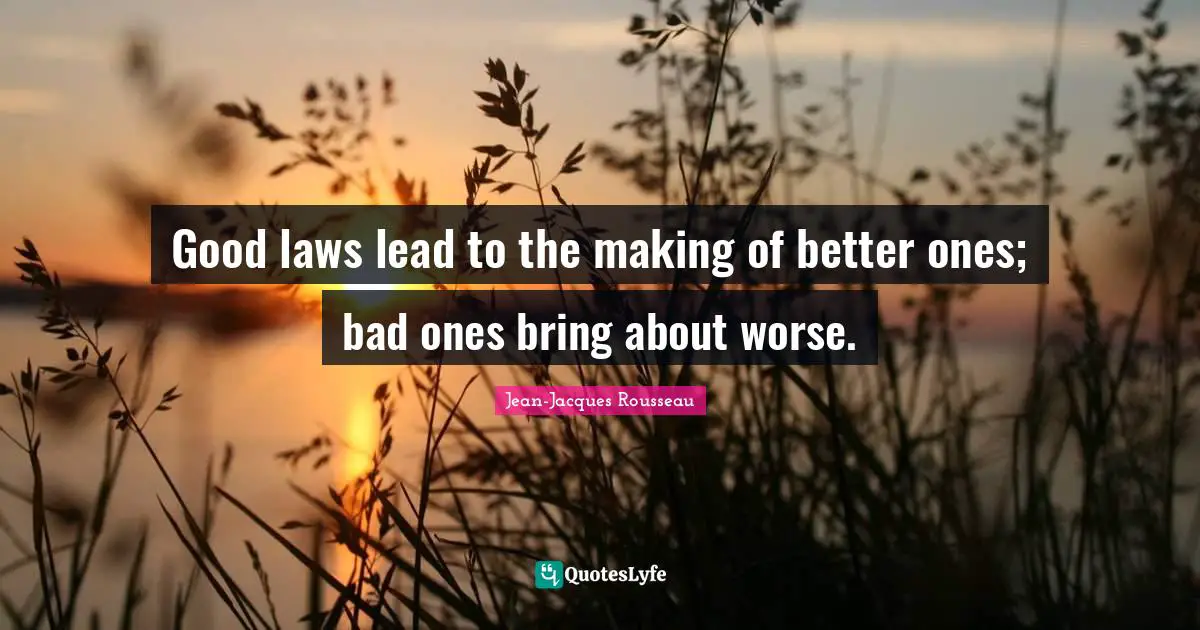 Good laws lead to the making of better ones; bad ones bring about worse.