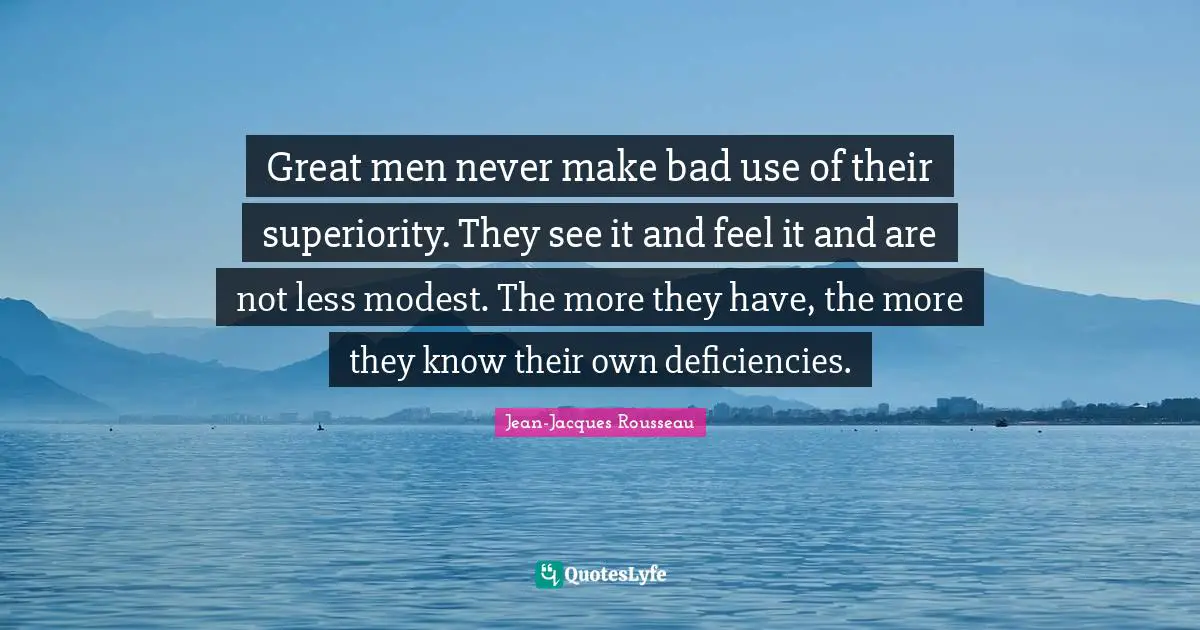 Great men never make bad use of their superiority. They see it and feel it and are not less modest. The more they have, the more they know their own deficiencies.