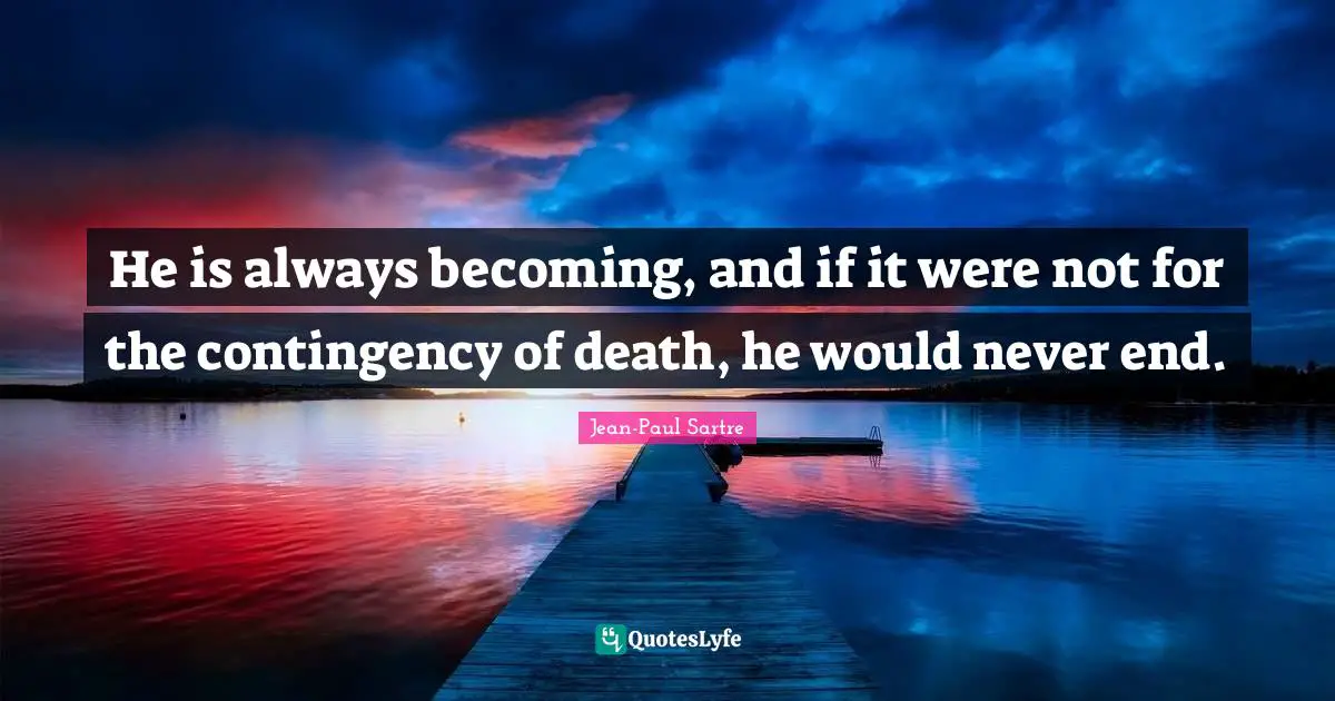 He is always becoming, and if it were not for the contingency of death, he would never end.