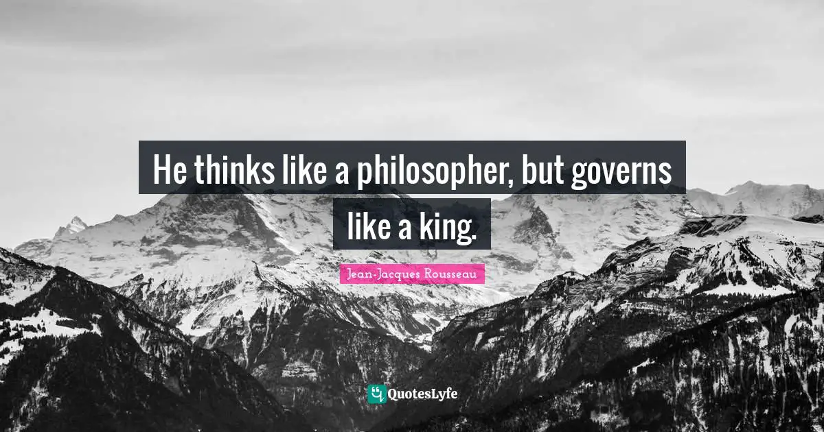 He thinks like a philosopher, but governs like a king.