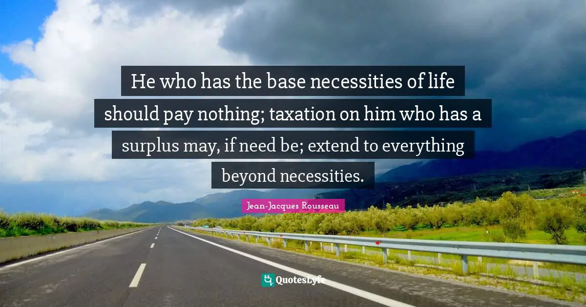Surplus Quotes: "He who has the base necessities of life should pay nothing; taxation on him who has a surplus may, if need be; extend to everything beyond necessities."