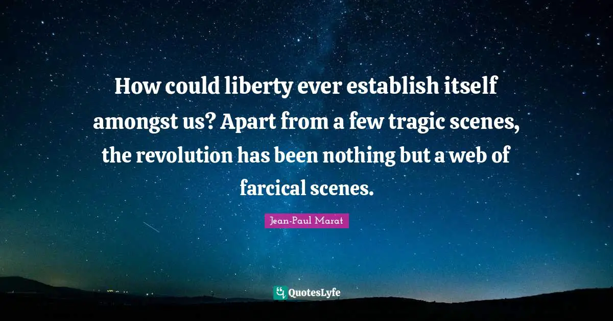 How could liberty ever establish itself amongst us? Apart from a few tragic scenes, the revolution has been nothing but a web of farcical scenes.