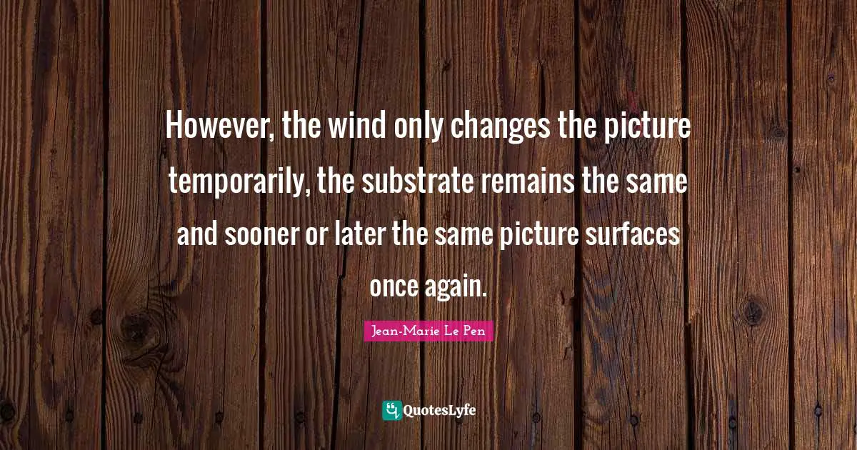 Jean-Marie Le Pen Quotes: "However, the wind only changes the picture temporarily, the substrate remains the same and sooner or later the same picture surfaces once again."