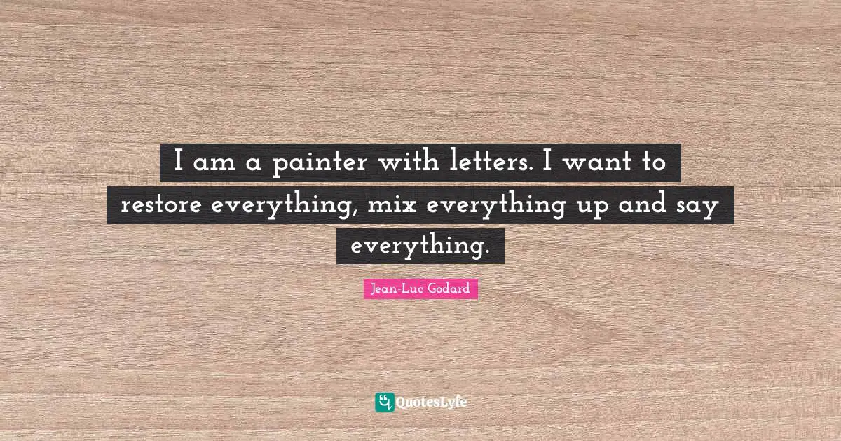 Jean-Luc Godard Quotes: "I am a painter with letters. I want to restore everything, mix everything up and say everything."