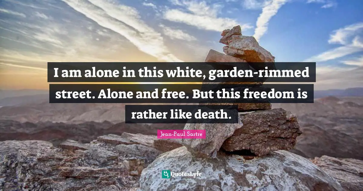 I am alone in this white, garden-rimmed street. Alone and free. But this freedom is rather like death.