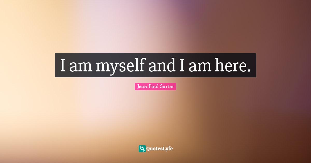 I am myself and I am here.