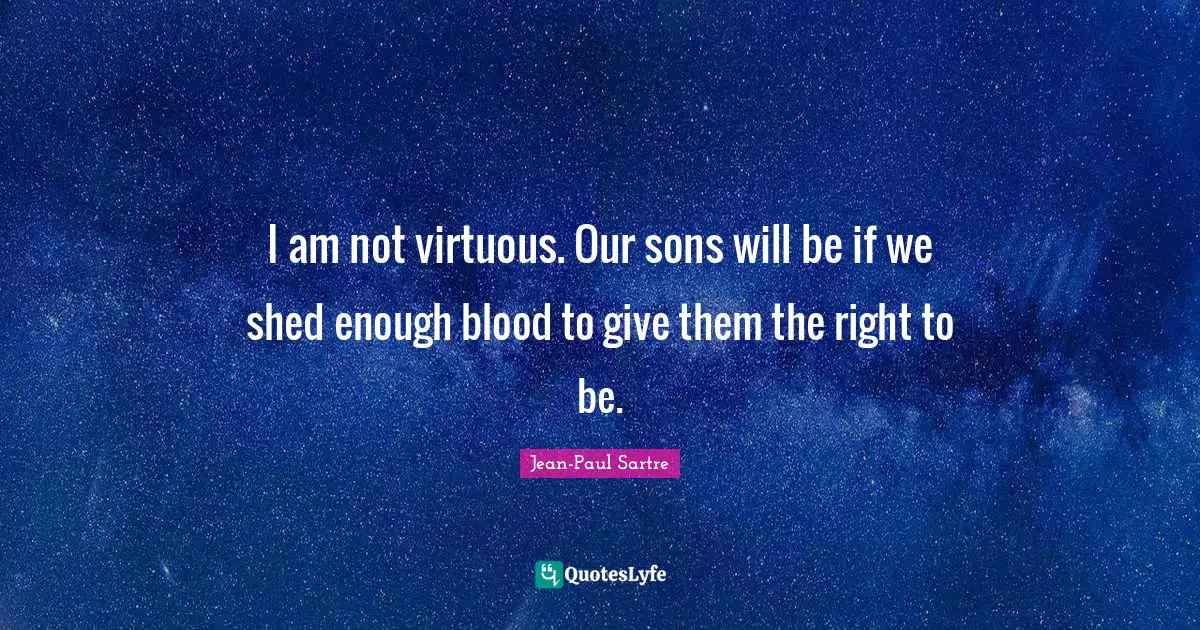 I am not virtuous. Our sons will be if we shed enough blood to give them the right to be.