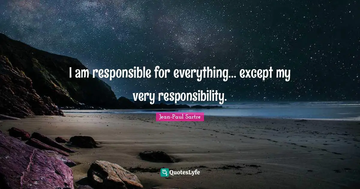I am responsible for everything... except my very responsibility.