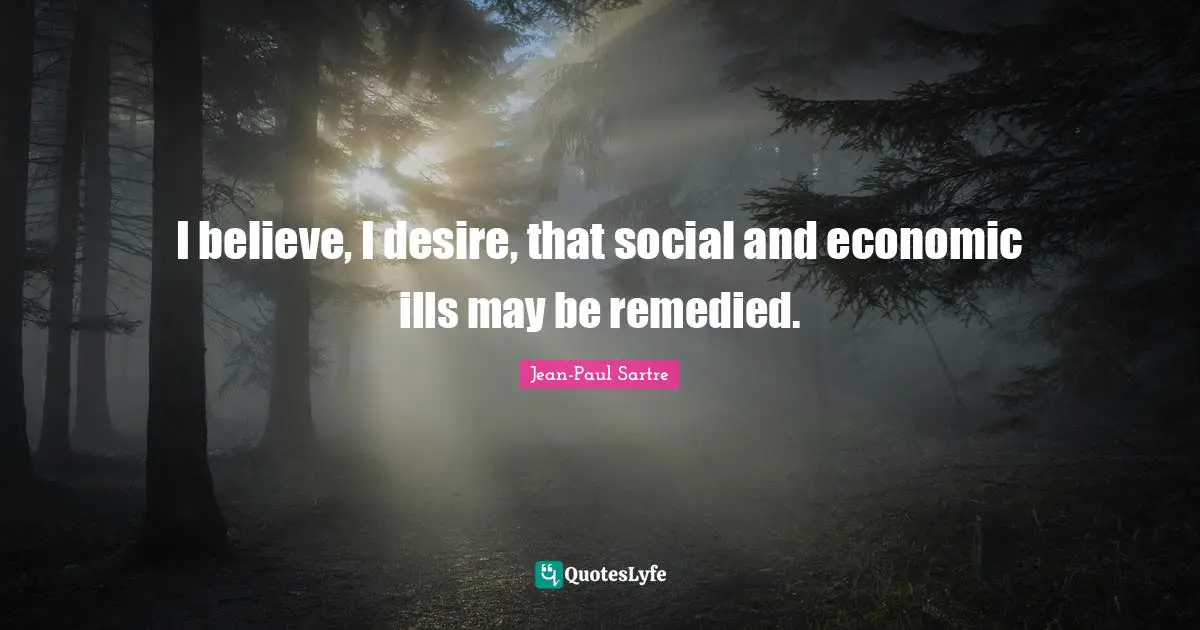 I believe, I desire, that social and economic ills may be remedied.