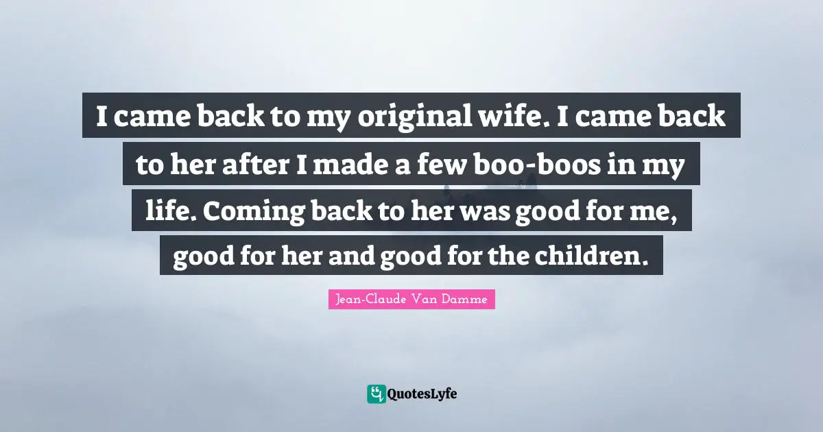Jean-Claude Van Damme Quotes: "I came back to my original wife. I came back to her after I made a few boo-boos in my life. Coming back to her was good for me, good for her and good for the children."