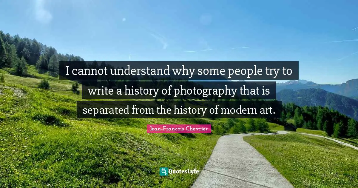 Jean-Francois Chevrier Quotes: "I cannot understand why some people try to write a history of photography that is separated from the history of modern art."