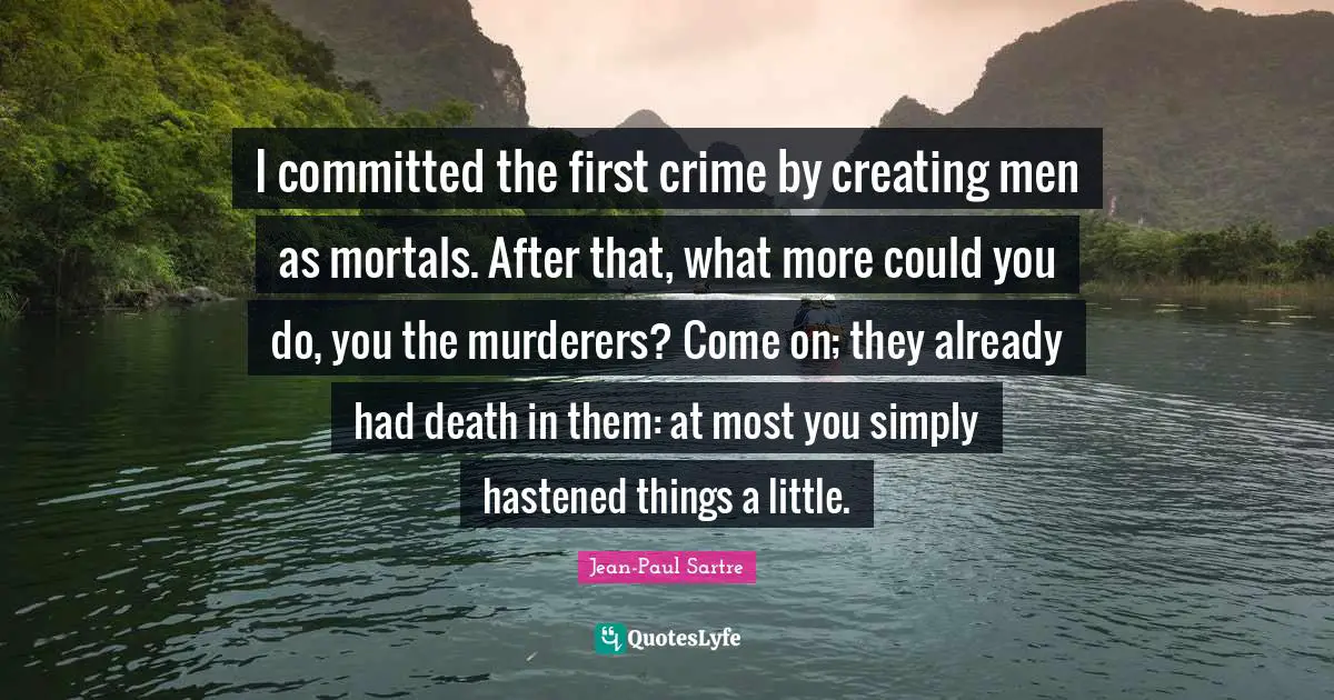 I committed the first crime by creating men as mortals. After that, what more could you do, you the murderers? Come on; they already had death in them: at most you simply hastened things a little.