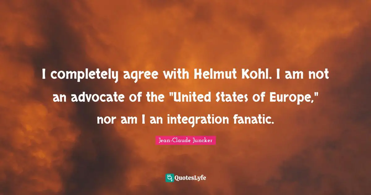 Integration Quotes: "I completely agree with Helmut Kohl. I am not an advocate of the "United States of Europe," nor am I an integration fanatic."