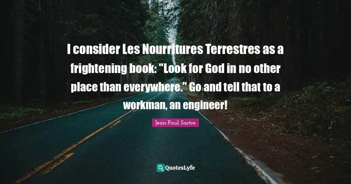 I consider Les Nourritures Terrestres as a frightening book: "Look for God in no other place than everywhere." Go and tell that to a workman, an engineer!