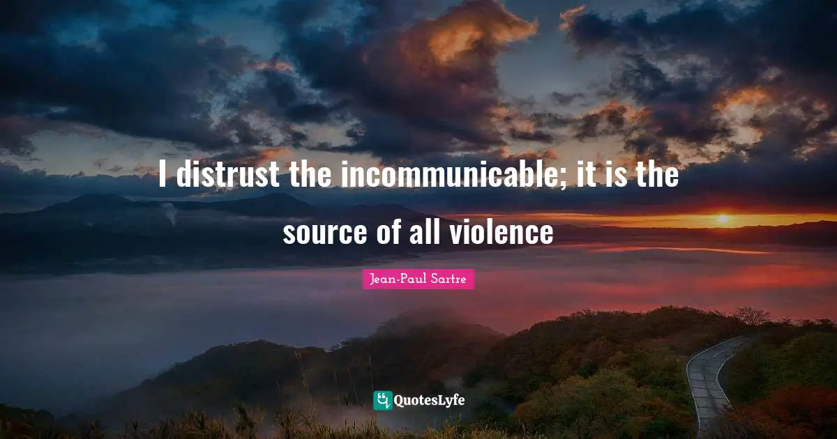 I distrust the incommunicable; it is the source of all violence