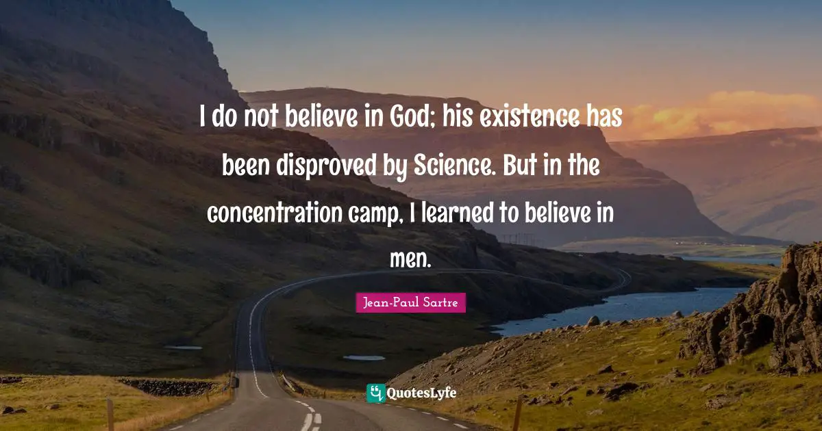 Jean-Paul Sartre Quotes: "I do not believe in God; his existence has been disproved by Science. But in the concentration camp, I learned to believe in men."