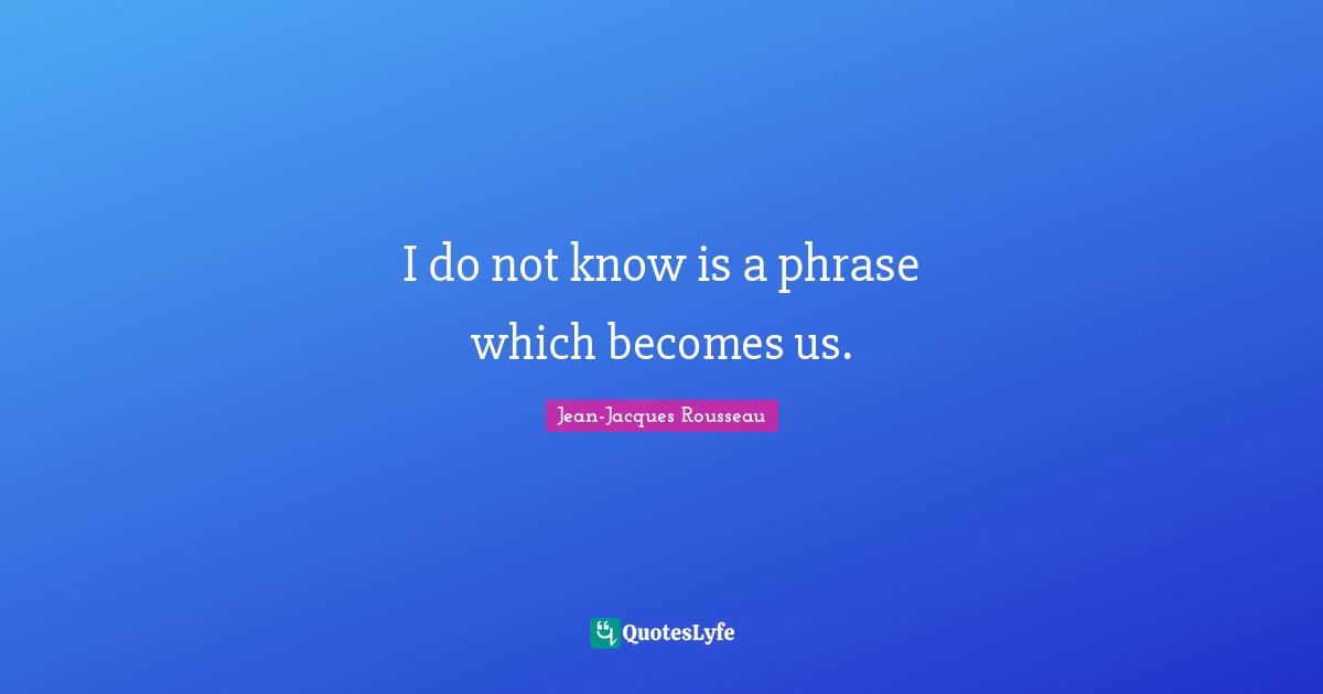 I do not know is a phrase which becomes us.