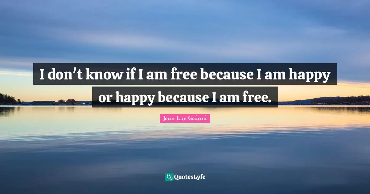 Jean-Luc Godard Quotes: "I don't know if I am free because I am happy or happy because I am free."