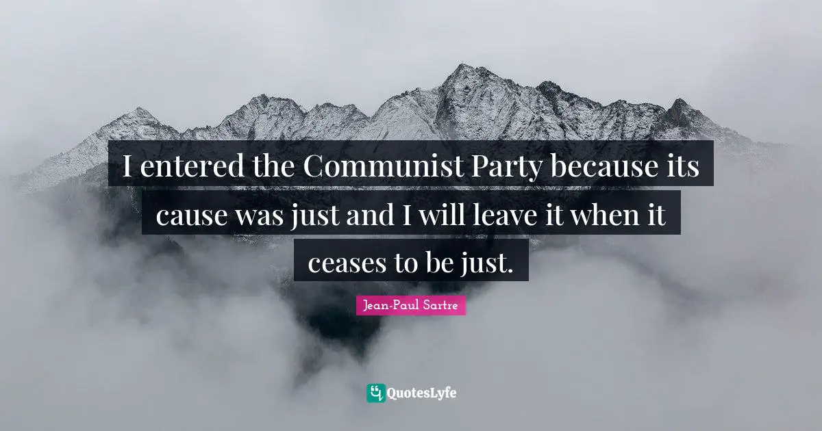 I entered the Communist Party because its cause was just and I will leave it when it ceases to be just.