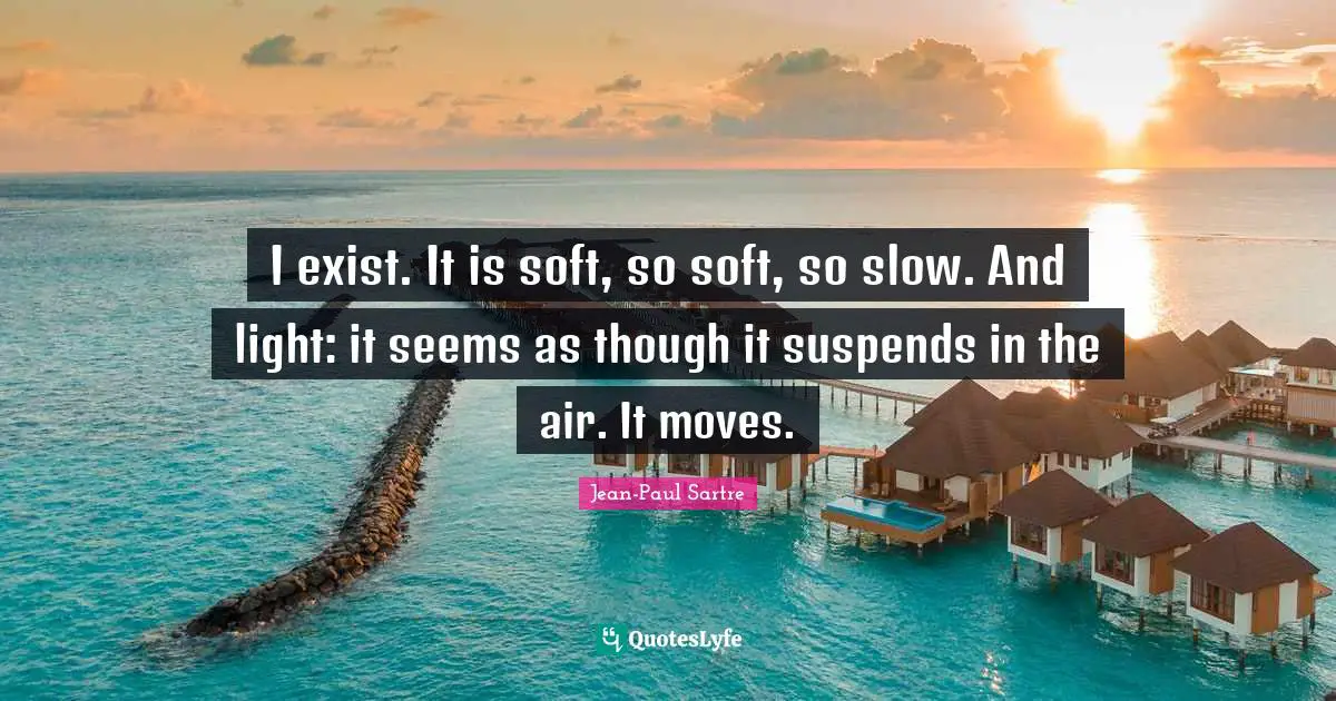 Jean Paul Quotes: "I exist. It is soft, so soft, so slow. And light: it seems as though it suspends in the air. It moves."