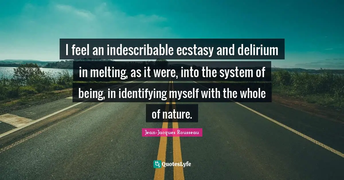 I feel an indescribable ecstasy and delirium in melting, as it were, into the system of being, in identifying myself with the whole of nature.
