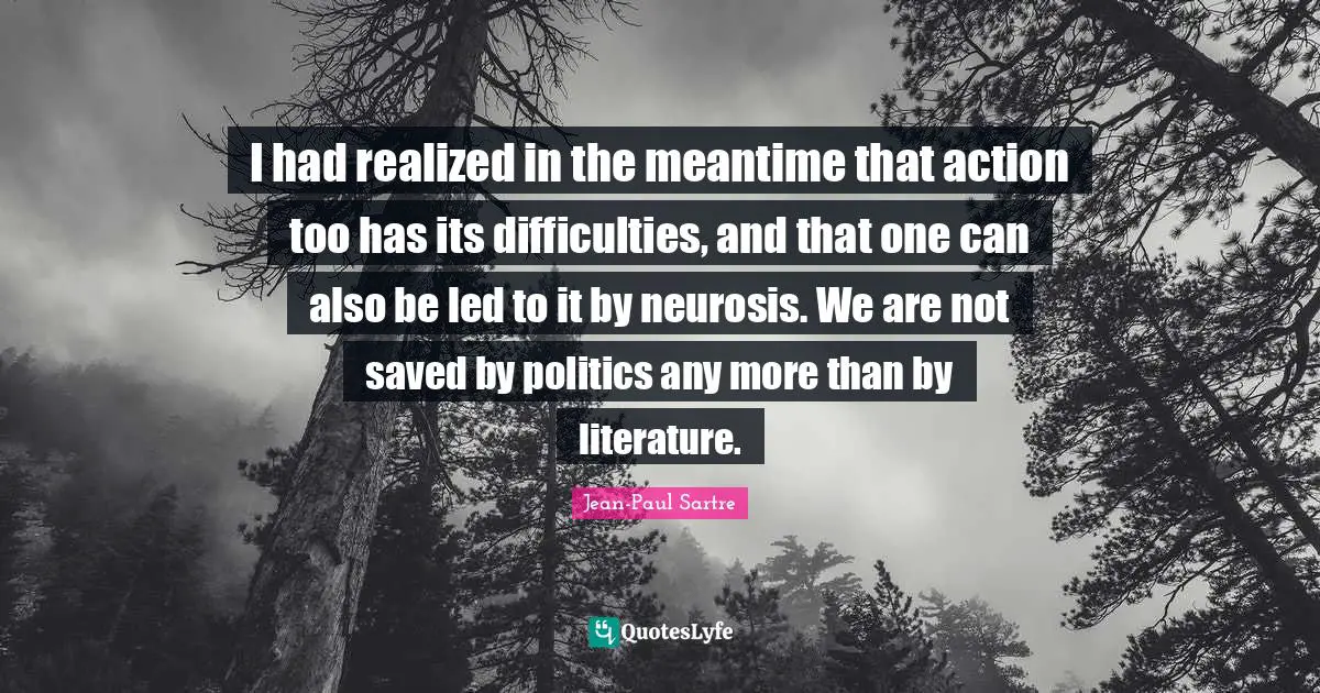 I had realized in the meantime that action too has its difficulties, and that one can also be led to it by neurosis. We are not saved by politics any more than by literature.