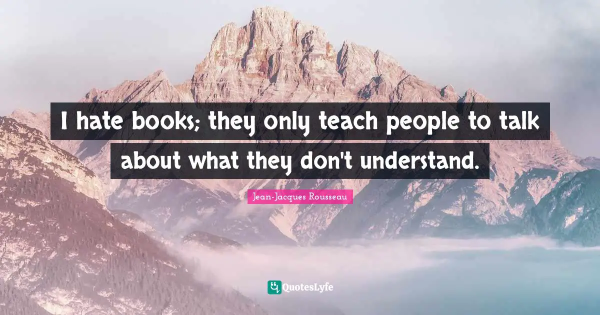 I hate books; they only teach people to talk about what they don't understand.