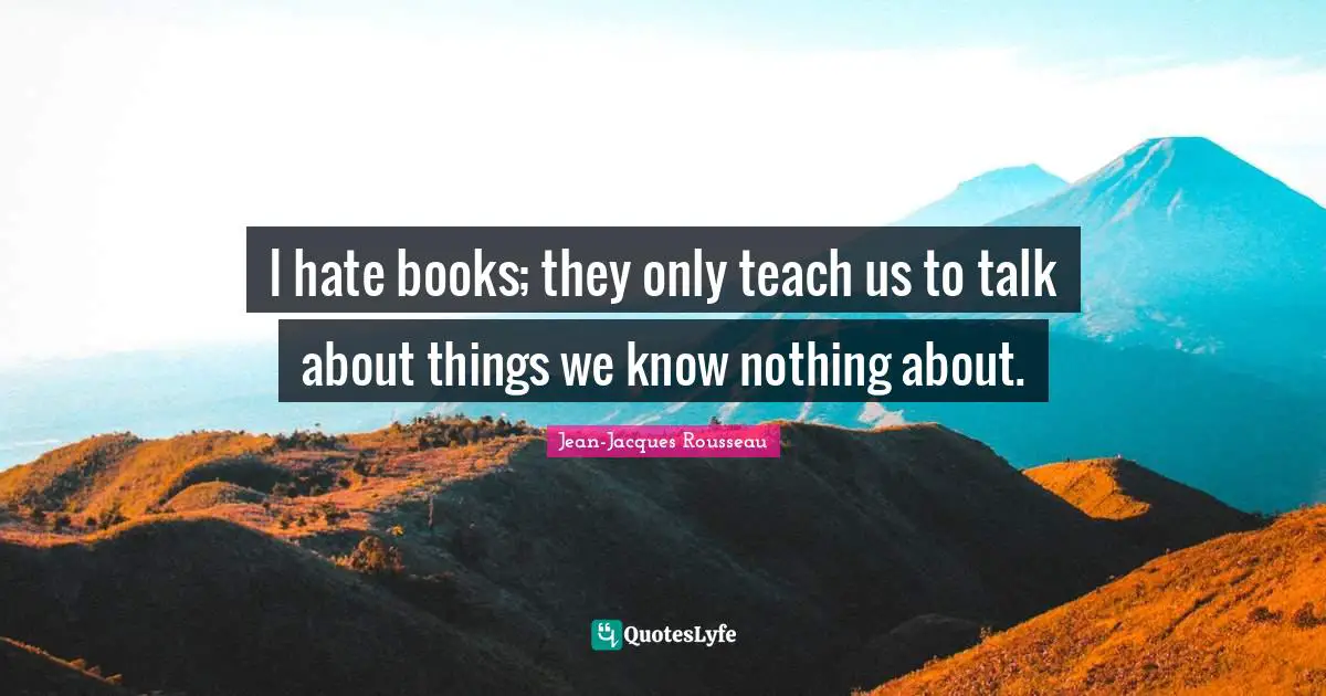 I hate books; they only teach us to talk about things we know nothing about.