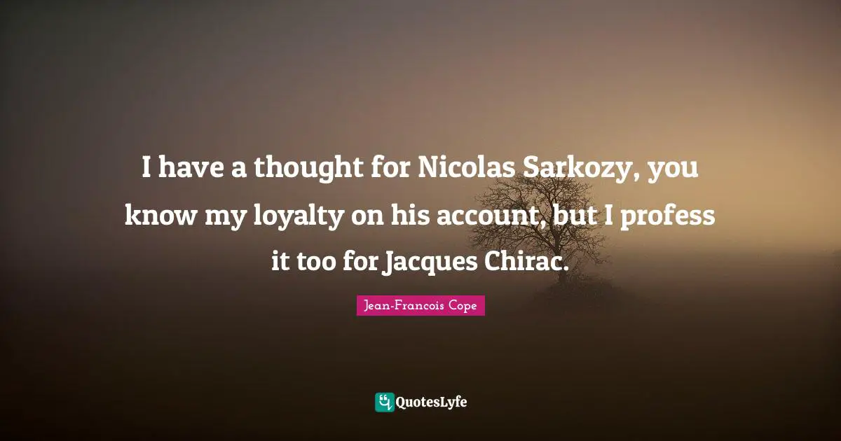I have a thought for Nicolas Sarkozy, you know my loyalty on his account, but I profess it too for Jacques Chirac.