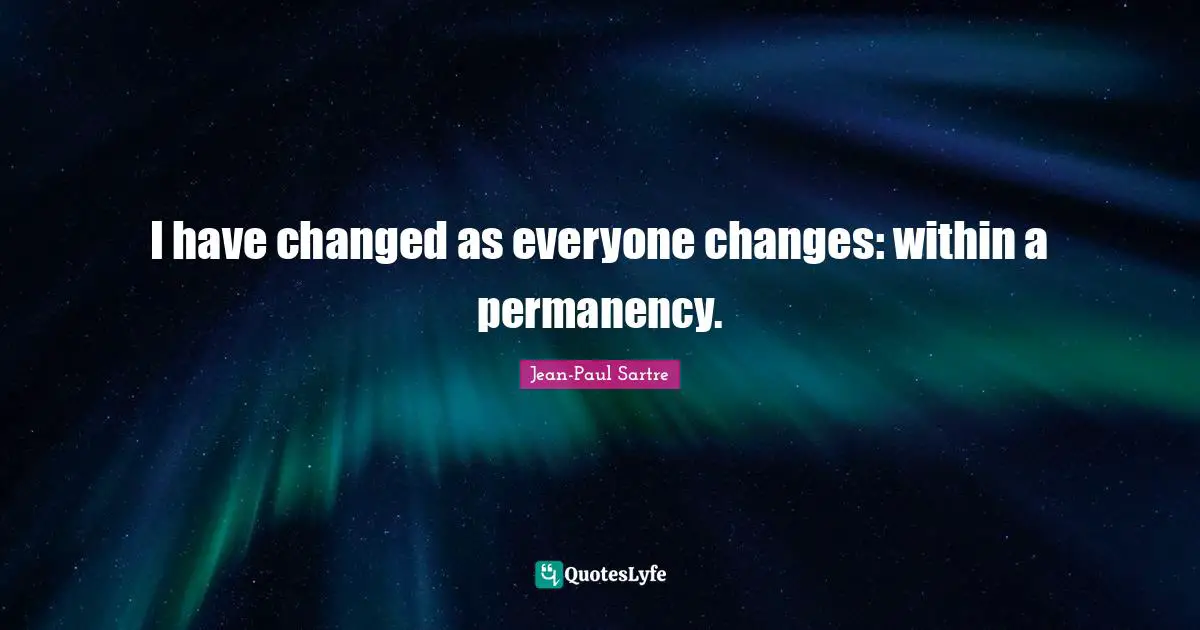 I have changed as everyone changes: within a permanency.