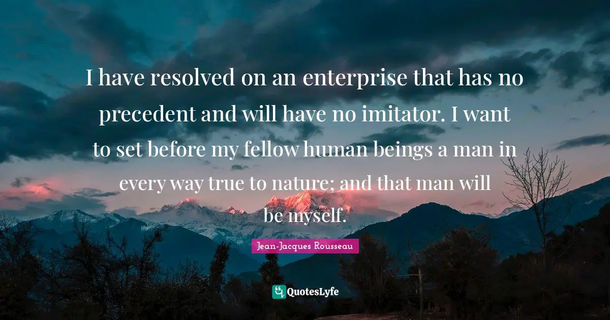 I have resolved on an enterprise that has no precedent and will have no imitator. I want to set before my fellow human beings a man in every way true to nature; and that man will be myself.