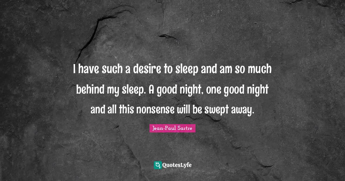 I have such a desire to sleep and am so much behind my sleep. A good night, one good night and all this nonsense will be swept away.