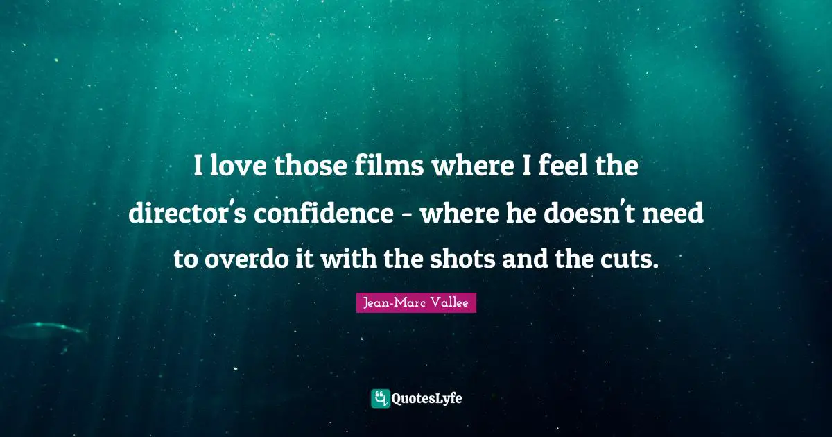 I love those films where I feel the director's confidence - where he doesn't need to overdo it with the shots and the cuts.